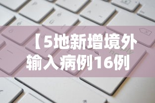 【5地新增境外输入病例16例,5地新增境外输入病例16例】 【5地新增境外输入病例16例,5地新增境外输入病例16例】