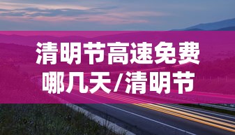清明节高速免费哪几天/清明节高速路上免费几天 清明节高速免费哪几天/清明节高速路上免费几天