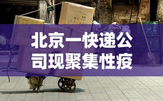 北京一快递公司现聚集性疫情/北京疫情严重快递安全么