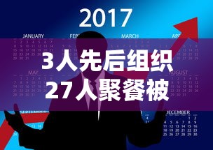 3人先后组织27人聚餐被立案调查（三人聚众）