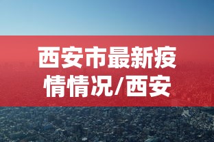 西安市最新疫情情况/西安市疫情消息
