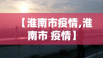 【淮南市疫情,淮南市 疫情】