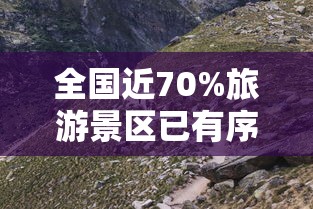 全国近70%旅游景区已有序开放（全国景区开放名单最新消息）