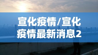 宣化疫情/宣化疫情最新消息2月4日 宣化疫情/宣化疫情最新消息2月4日