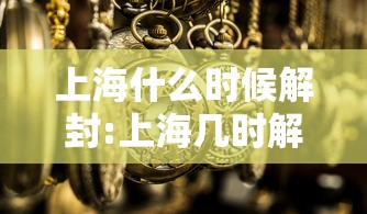 上海什么时候解封:上海几时解封 上海什么时候解封:上海几时解封