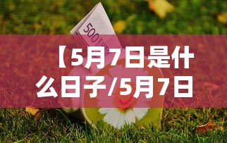 【5月7日是什么日子/5月7日是什么日子好不好】