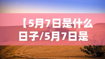 【5月7日是什么日子/5月7日是什么日子好不好】