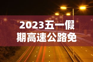 2023五一假期高速公路免费时间/二零二一年五一放假高速免费