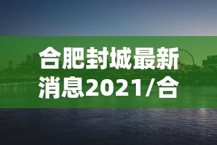 合肥封城最新消息2021/合肥重要封闭公告 合肥封城最新消息2021/合肥重要封闭公告