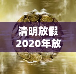 清明放假2020年放几天/2020清明放假是哪几天 清明放假2020年放几天/2020清明放假是哪几天