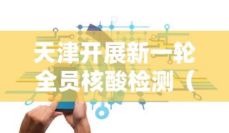 天津开展新一轮全员核酸检测（天津开展新一轮全员核酸检测工作）
