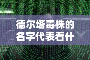 德尔塔毒株的名字代表着什么（德尔塔毒株出自哪里）