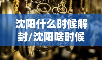 沈阳什么时候解封/沈阳啥时候解封