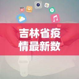 吉林省疫情最新数据消息/吉林省疫情最新情况最新报道