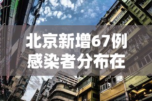 北京新增67例感染者分布在10区:北京新增6例活动区域 北京新增67例感染者分布在10区:北京新增6例活动区域