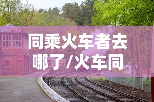 同乘火车者去哪了/火车同乘查询疫情 同乘火车者去哪了/火车同乘查询疫情
