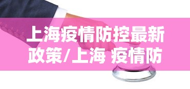 上海疫情防控最新政策/上海 疫情防控政策 上海疫情防控最新政策/上海 疫情防控政策