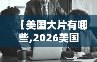 【美国大片有哪些,2026美国大片有哪些】 【美国大片有哪些,2026美国大片有哪些】