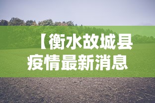 【衡水故城县疫情最新消息,河北衡水故城新型肺炎】 【衡水故城县疫情最新消息,河北衡水故城新型肺炎】