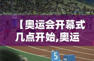 【奥运会开幕式几点开始,奥运会开幕式几点开播】