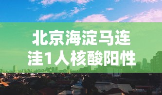 北京海淀马连洼1人核酸阳性:海淀区马连洼核酸检测