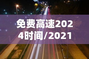 免费高速2024时间/2021免费高速免费几天
