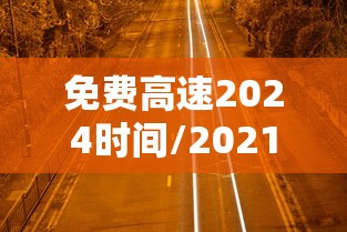免费高速2024时间/2021免费高速免费几天