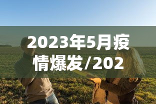 2023年5月疫情爆发/2023年疫情会爆发吗