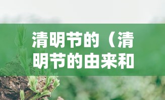 清明节的(清明节的由来和风俗简介) 清明节的(清明节的由来和风俗简介)