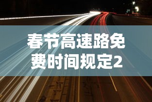 春节高速路免费时间规定2021最新:春节高速公路免费标准 春节高速路免费时间规定2021最新:春节高速公路免费标准