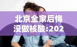 北京全家后悔没做核酸:2021年没做核酸能去北京吗 北京全家后悔没做核酸:2021年没做核酸能去北京吗