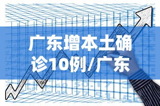 广东增本土确诊10例/广东本土新增确诊病例 广东增本土确诊10例/广东本土新增确诊病例