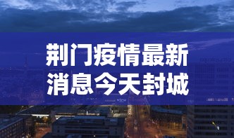 荆门疫情最新消息今天封城了:荆门疫情分布最新消息 荆门疫情最新消息今天封城了:荆门疫情分布最新消息