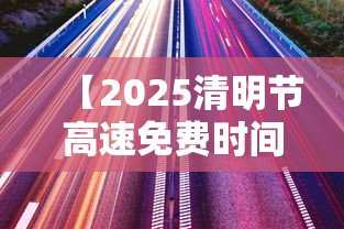 【2025清明节高速免费时间表/2021年清明节高速免费时间表最新公布日期】 【2025清明节高速免费时间表/2021年清明节高速免费时间表最新公布日期】