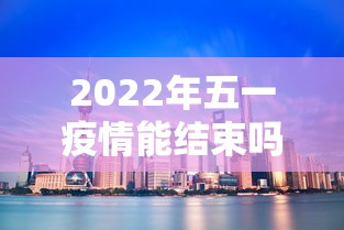 2022年五一疫情能结束吗/今年疫情五一节能旅游吗