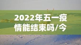 2022年五一疫情能结束吗/今年疫情五一节能旅游吗