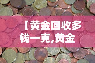 【黄金回收多钱一克,黄金回收多钱一克?】
