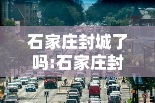 石家庄封城了吗:石家庄封城了吗最新消息