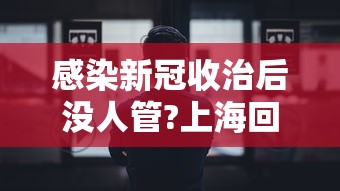 感染新冠收治后没人管?上海回应:新冠被治愈者是否有再被感染的可能