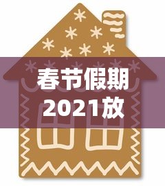 春节假期2021放假安排(春节放假2021年春节放假时间) 春节假期2021放假安排(春节放假2021年春节放假时间)