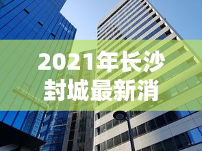 2021年长沙封城最新消息/长沙封城了是真的吗 2021年长沙封城最新消息/长沙封城了是真的吗