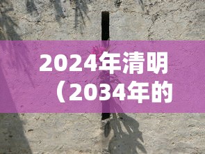 2024年清明(2034年的清明节是几月几日) 2024年清明(2034年的清明节是几月几日)