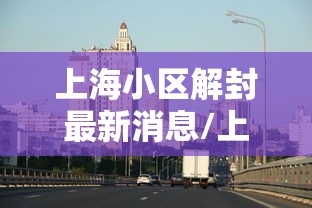 上海小区解封最新消息/上海小区封闭什么时候结束