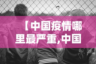 【中国疫情哪里最严重,中国疫情目前哪里最严重】 【中国疫情哪里最严重,中国疫情目前哪里最严重】