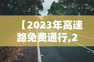 【2023年高速路免费通行,202 1年高速公路免费时间最新】 【2023年高速路免费通行,202 1年高速公路免费时间最新】