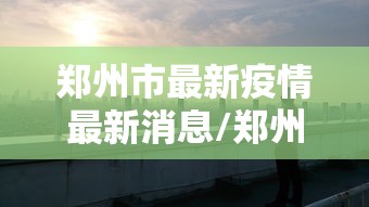 郑州市最新疫情最新消息/郑州市疫情最新消息13例 郑州市最新疫情最新消息/郑州市疫情最新消息13例