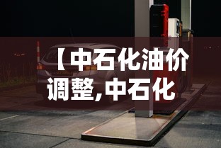 【中石化油价调整,中石化油价调整时间最新消息】 【中石化油价调整,中石化油价调整时间最新消息】