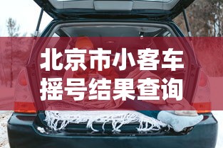 北京市小客车摇号结果查询/北京市小客车摇号结果查询中心 北京市小客车摇号结果查询/北京市小客车摇号结果查询中心