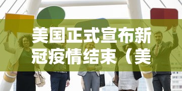美国正式宣布新冠疫情结束(美国 疫情结束) 美国正式宣布新冠疫情结束(美国 疫情结束)