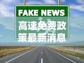 高速免费政策最新消息（高速免费政策最新消息新闻）